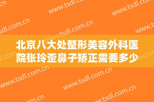 北京八大处整形美容外科医院张玲歪鼻子矫正需要多少钱?好不好?(北京八大处整容医院{ }贴吧)