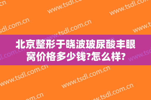 北京整形于晓波玻尿酸丰眼窝价格多少钱?怎么样?