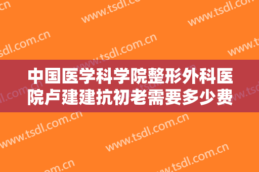 中国医学科学院整形外科医院卢建建抗初老需要多少费用?靠谱吗?