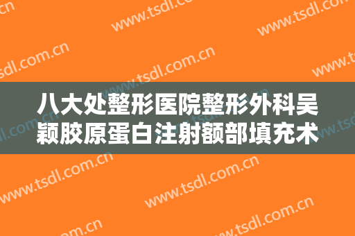 八大处整形医院整形外科吴颖胶原蛋白注射额部填充术价格多少钱?多长时间恢复?