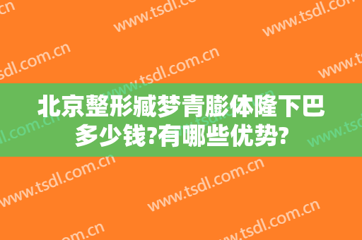 北京整形臧梦青膨体隆下巴多少钱?有哪些优势?