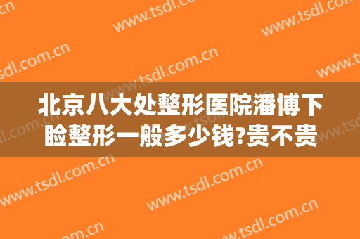 北京八大处整形医院潘博下睑整形一般多少钱?贵不贵?(北京八大处整形外科医生专家潘博)