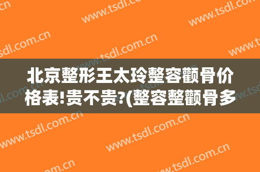 北京整形王太玲整容颧骨价格表!贵不贵?(整容整颧骨多少钱)
