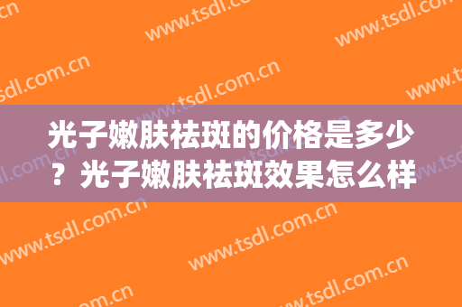 光子嫩肤祛斑的价格是多少？光子嫩肤祛斑效果怎么样？(光子祛斑一般多少钱)