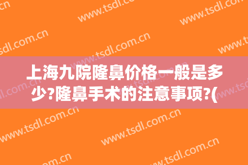 上海九院隆鼻价格一般是多少?隆鼻手术的注意事项?(上海九院隆鼻子大概多少费用)