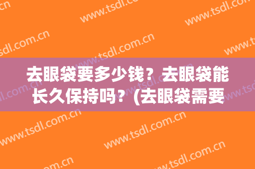去眼袋要多少钱？去眼袋能长久保持吗？(去眼袋需要多少费用)