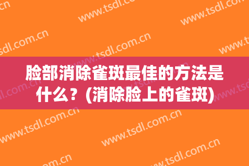 脸部消除雀斑最佳的方法是什么？(消除脸上的雀斑)