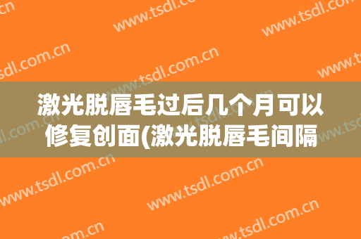 激光脱唇毛过后几个月可以修复创面(激光脱唇毛间隔多久做效果好)