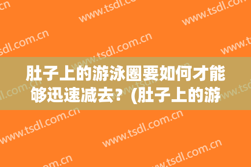 肚子上的游泳圈要如何才能够迅速减去？(肚子上的游泳圈要如何才能够迅速减去肚脐)