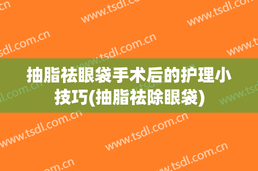 抽脂祛眼袋手术后的护理小技巧(抽脂祛除眼袋)