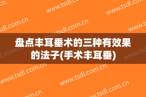 盘点丰耳垂术的三种有效果的法子(手术丰耳垂)