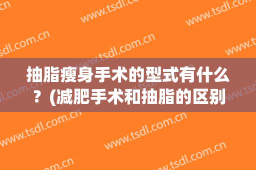 抽脂瘦身手术的型式有什么？(减肥手术和抽脂的区别)