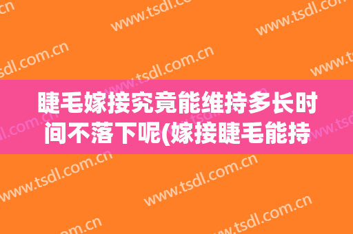 睫毛嫁接究竟能维持多长时间不落下呢(嫁接睫毛能持续多久)