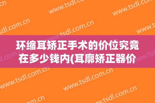 环缩耳矫正手术的价位究竟在多少钱内(耳廓矫正器价格是多少)