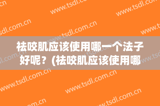祛咬肌应该使用哪一个法子好呢？(祛咬肌应该使用哪一个法子好呢图片)