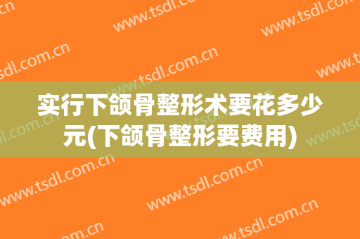 实行下颌骨整形术要花多少元(下颌骨整形要费用)