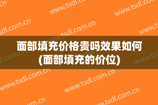 面部填充价格贵吗效果如何(面部填充的价位)