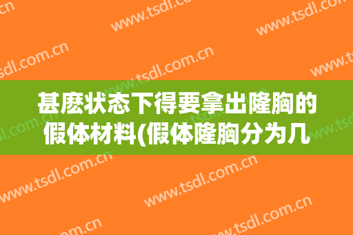 甚麽状态下得要拿出隆胸的假体材料(假体隆胸分为几种材料)