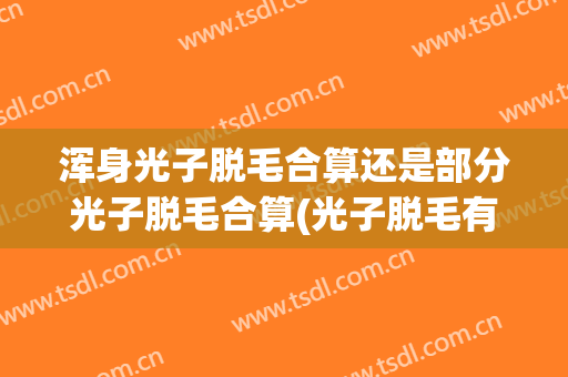 浑身光子脱毛合算还是部分光子脱毛合算(光子脱毛有用吗)