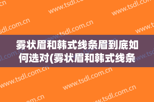 雾状眉和韩式线条眉到底如何选对(雾状眉和韩式线条眉到底如何选对比)