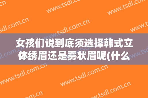 女孩们说到底须选择韩式立体绣眉还是雾状眉呢(什么是韩式雾眉)
