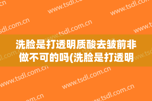 洗脸是打透明质酸去皱前非做不可的吗(洗脸是打透明质酸去皱前非做不可的吗好吗)