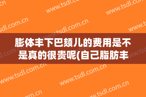 膨体丰下巴颏儿的费用是不是真的很贵呢(自己脂肪丰下巴价格)