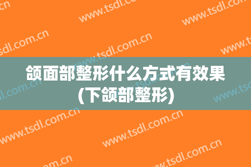 颌面部整形什么方式有效果(下颌部整形)