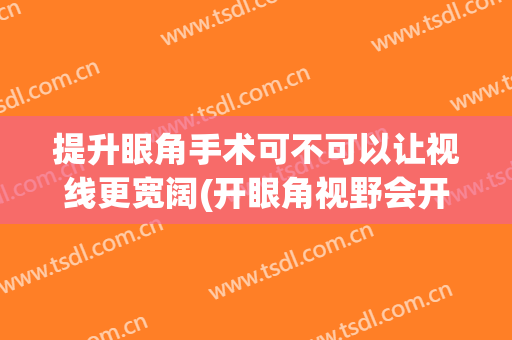 提升眼角手术可不可以让视线更宽阔(开眼角视野会开阔吗)