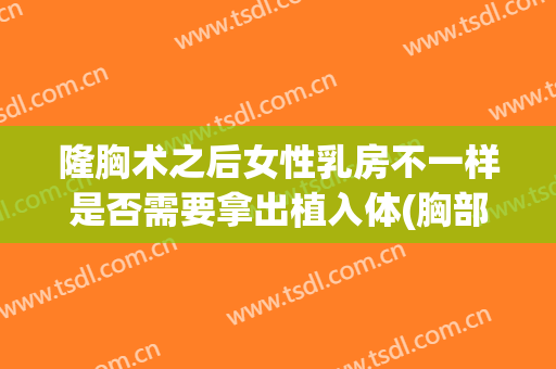 隆胸术之后女性乳房不一样是否需要拿出植入体(胸部假体植入术)