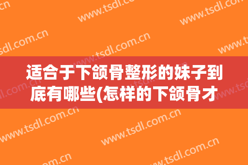 适合于下颌骨整形的妹子到底有哪些(怎样的下颌骨才算好看)