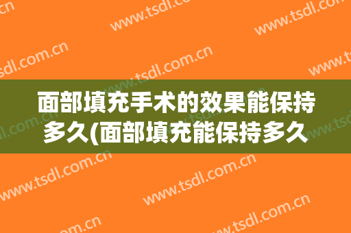 面部填充手术的效果能保持多久(面部填充能保持多久?)
