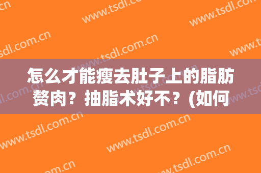 怎么才能瘦去肚子上的脂肪赘肉？抽脂术好不？(如何减腹部脂肪赘肉)