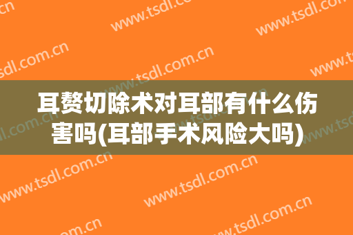 耳赘切除术对耳部有什么伤害吗(耳部手术风险大吗)