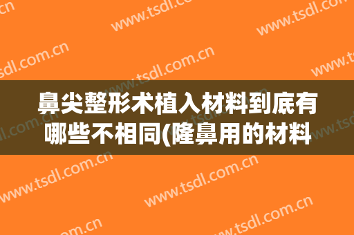 鼻尖整形术植入材料到底有哪些不相同(隆鼻用的材料)