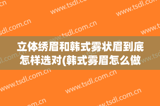 立体绣眉和韩式雾状眉到底怎样选对(韩式雾眉怎么做比较好)