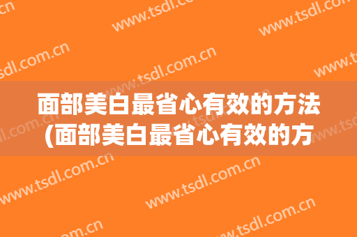 面部美白最省心有效的方法(面部美白最省心有效的方法有哪些)