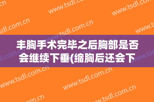 丰胸手术完毕之后胸部是否会继续下垂(缩胸后还会下垂吗)