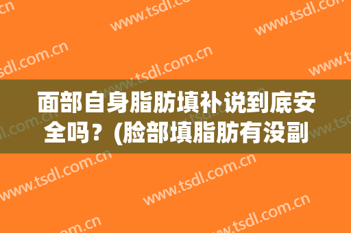 面部自身脂肪填补说到底安全吗？(脸部填脂肪有没副作用)