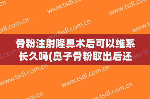 骨粉注射隆鼻术后可以维系长久吗(鼻子骨粉取出后还可以做隆鼻吗)