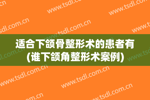 适合下颌骨整形术的患者有(谁下颌角整形术案例)