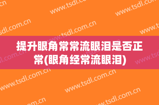 提升眼角常常流眼泪是否正常(眼角经常流眼泪)