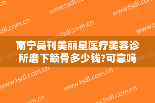 南宁吴刊美丽星医疗美容诊所磨下颌骨多少钱?可靠吗?