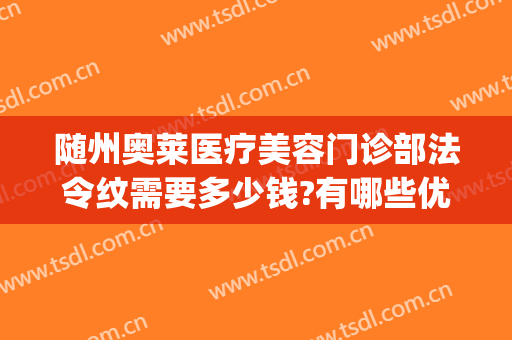 随州奥莱医疗美容门诊部法令纹需要多少钱?有哪些优势?(随州奥莱医疗美容怎么样)