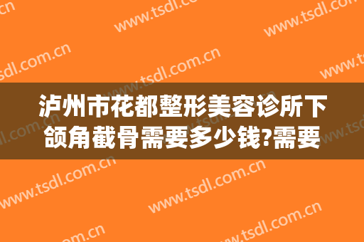 泸州市花都整形美容诊所下颌角截骨需要多少钱?需要多久恢复?(整容割眼角多少钱)