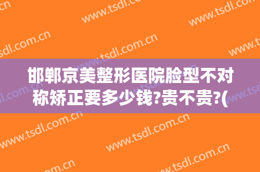 邯郸京美整形医院脸型不对称矫正要多少钱?贵不贵?(邯郸医美整形医院)