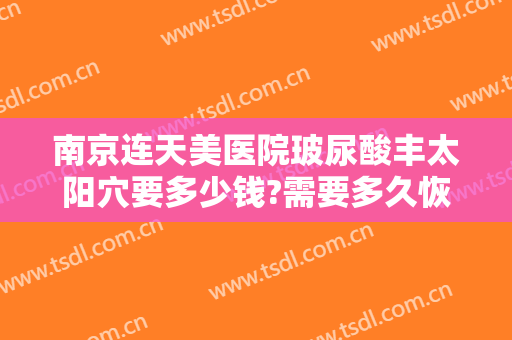 南京连天美医院玻尿酸丰太阳穴要多少钱?需要多久恢复?