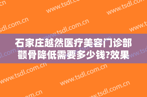 石家庄越然医疗美容门诊部颧骨降低需要多少钱?效果怎么样?