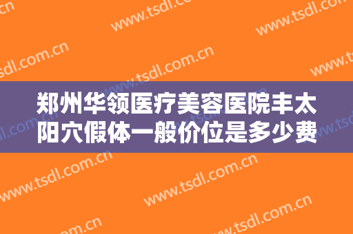 郑州华领医疗美容医院丰太阳穴假体一般价位是多少费用?效果怎么样?