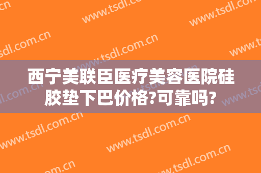 西宁美联臣医疗美容医院硅胶垫下巴价格?可靠吗?